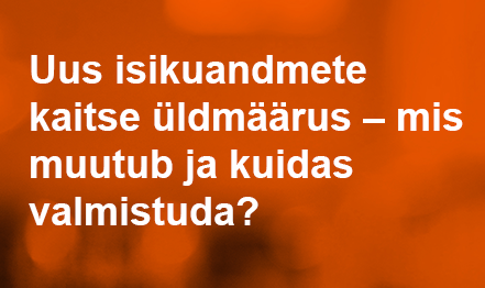 Uus isikuandmete kaitse üldmäärus – mis muutub ja kuidas valmistuda?